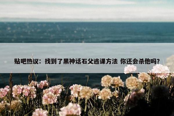 贴吧热议：找到了黑神话石父逃课方法 你还会杀他吗？