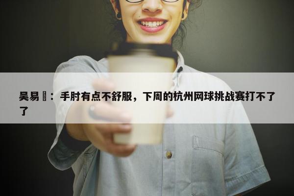 吴易昺：手肘有点不舒服，下周的杭州网球挑战赛打不了了