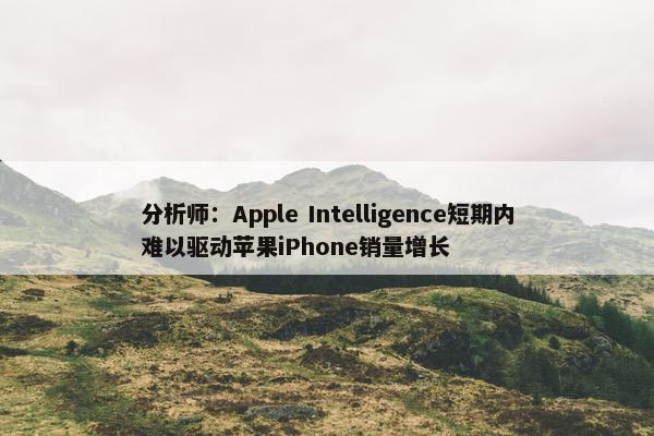 分析师：Apple Intelligence短期内难以驱动苹果iPhone销量增长