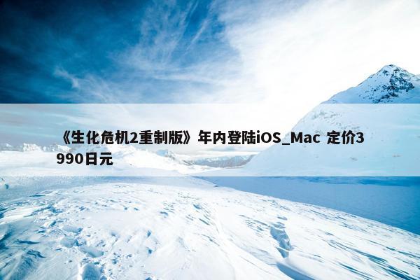 《生化危机2重制版》年内登陆iOS_Mac 定价3990日元