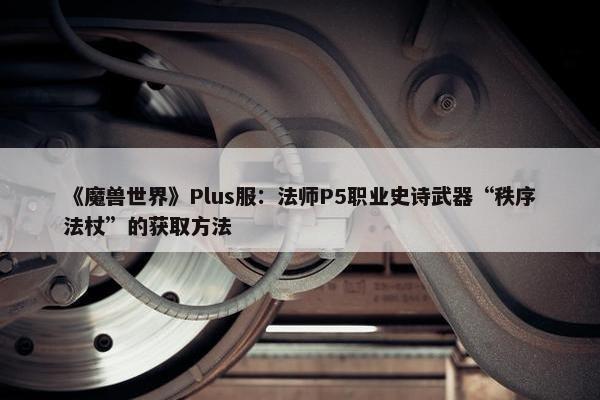 《魔兽世界》Plus服：法师P5职业史诗武器“秩序法杖”的获取方法