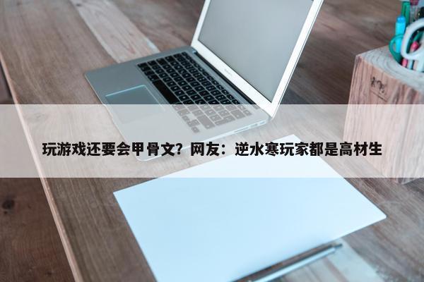 玩游戏还要会甲骨文？网友：逆水寒玩家都是高材生