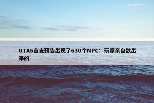 GTA6首支预告出现了630个NPC：玩家亲自数出来的