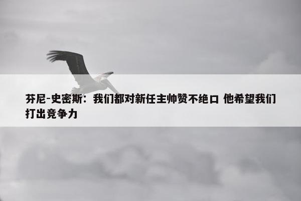 芬尼-史密斯：我们都对新任主帅赞不绝口 他希望我们打出竞争力