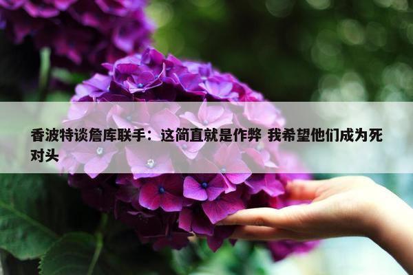 香波特谈詹库联手：这简直就是作弊 我希望他们成为死对头