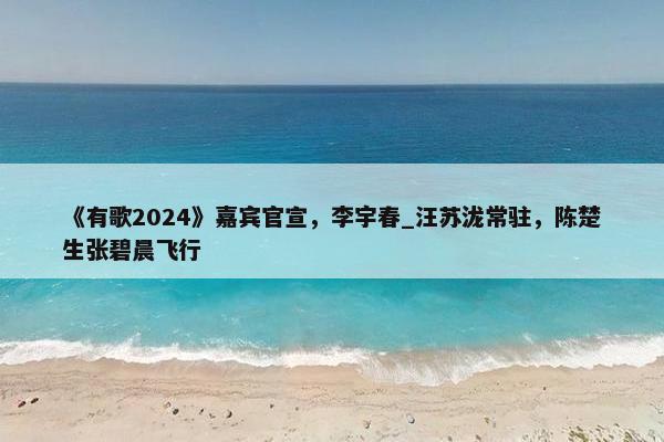 《有歌2024》嘉宾官宣，李宇春_汪苏泷常驻，陈楚生张碧晨飞行