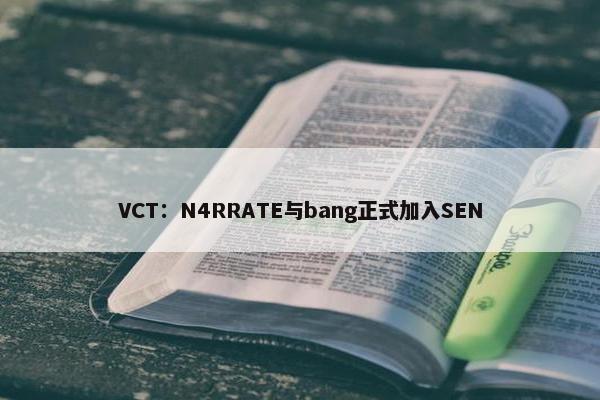 VCT：N4RRATE与bang正式加入SEN