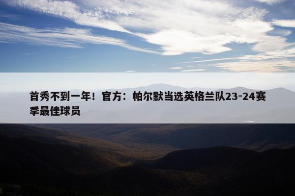 首秀不到一年！官方：帕尔默当选英格兰队23-24赛季最佳球员