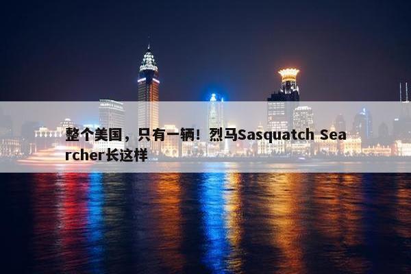 整个美国，只有一辆！烈马Sasquatch Searcher长这样