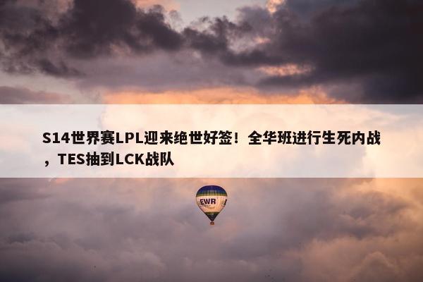 S14世界赛LPL迎来绝世好签！全华班进行生死内战，TES抽到LCK战队