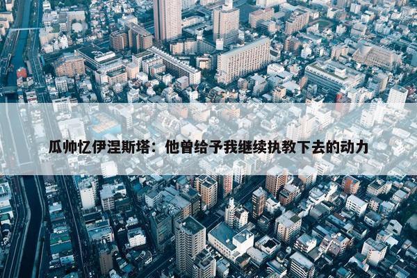 瓜帅忆伊涅斯塔：他曾给予我继续执教下去的动力