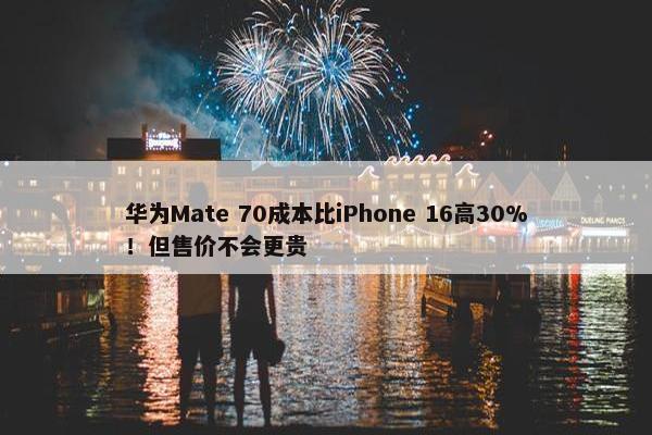 华为Mate 70成本比iPhone 16高30%！但售价不会更贵