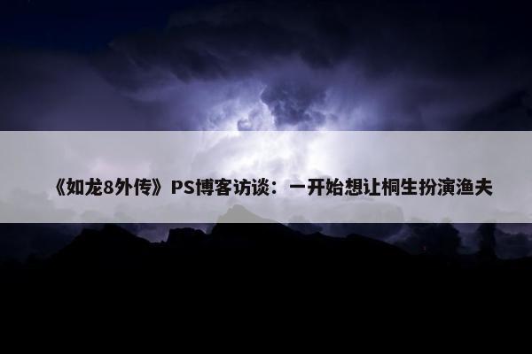 《如龙8外传》PS博客访谈：一开始想让桐生扮演渔夫