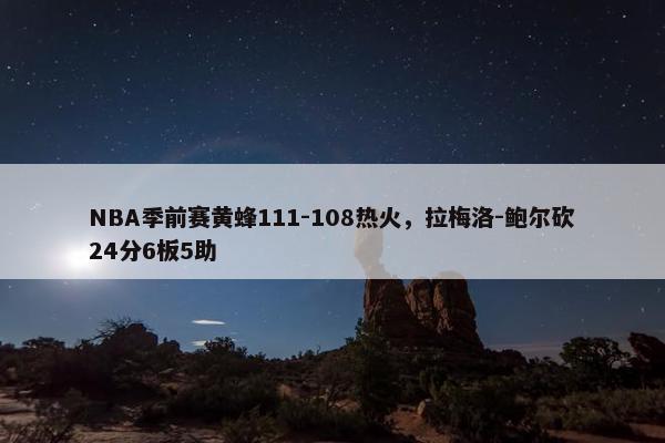 NBA季前赛黄蜂111-108热火，拉梅洛-鲍尔砍24分6板5助