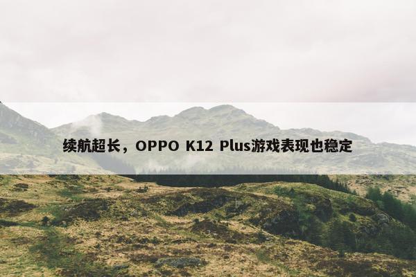 续航超长，OPPO K12 Plus游戏表现也稳定