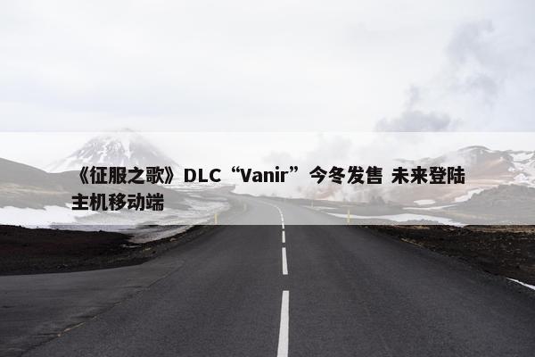 《征服之歌》DLC“Vanir”今冬发售 未来登陆主机移动端