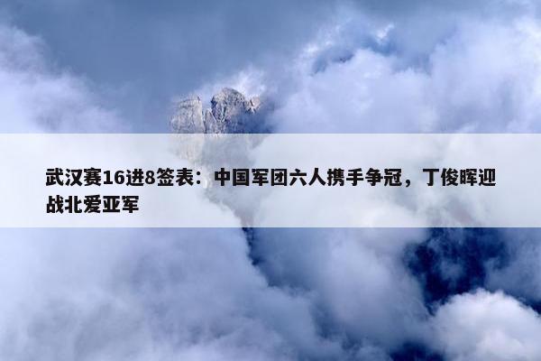 武汉赛16进8签表：中国军团六人携手争冠，丁俊晖迎战北爱亚军