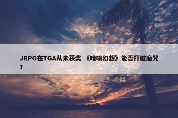 JRPG在TGA从未获奖 《暗喻幻想》能否打破魔咒？