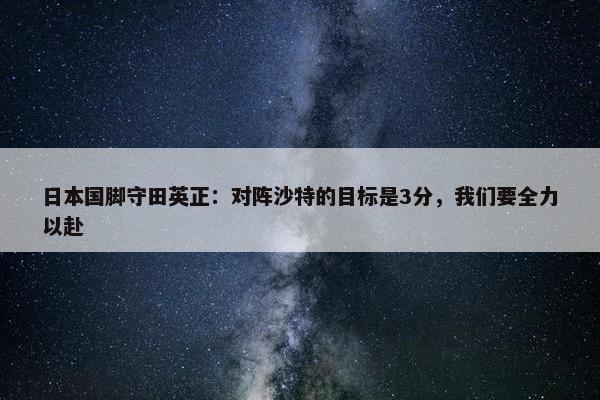 日本国脚守田英正：对阵沙特的目标是3分，我们要全力以赴