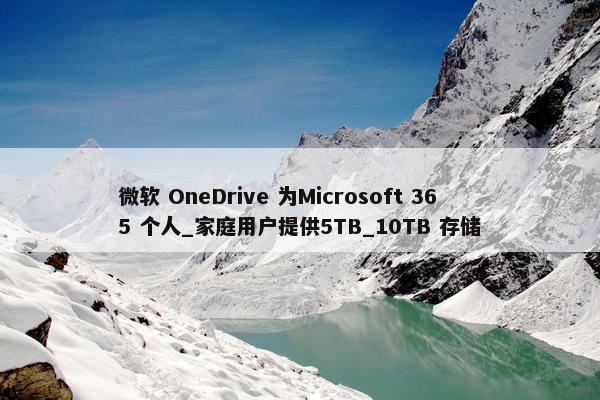 微软 OneDrive 为Microsoft 365 个人_家庭用户提供5TB_10TB 存储