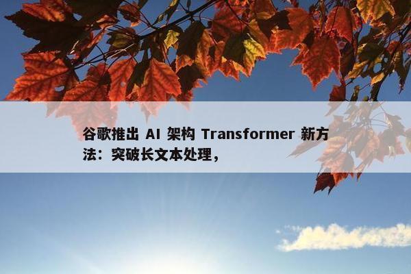 谷歌推出 AI 架构 Transformer 新方法：突破长文本处理，