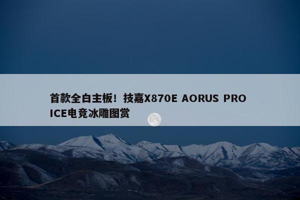 首款全白主板！技嘉X870E AORUS PRO ICE电竞冰雕图赏