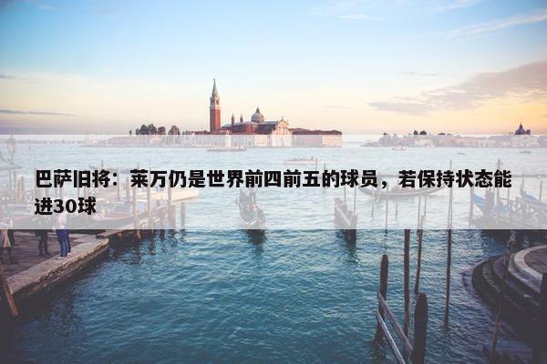 巴萨旧将：莱万仍是世界前四前五的球员，若保持状态能进30球