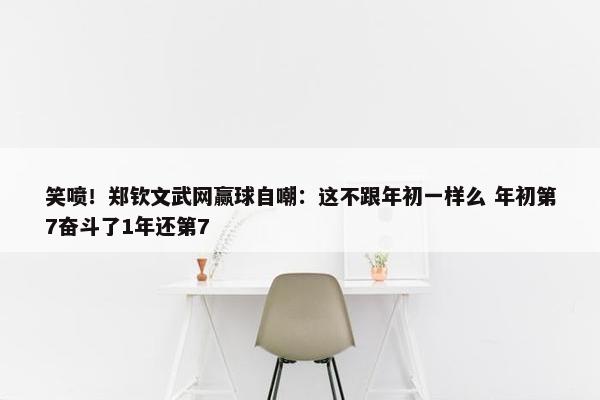 笑喷！郑钦文武网赢球自嘲：这不跟年初一样么 年初第7奋斗了1年还第7