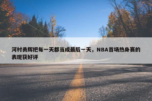 河村勇辉把每一天都当成最后一天，NBA首场热身赛的表现获好评