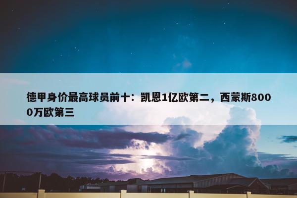 德甲身价最高球员前十：凯恩1亿欧第二，西蒙斯8000万欧第三