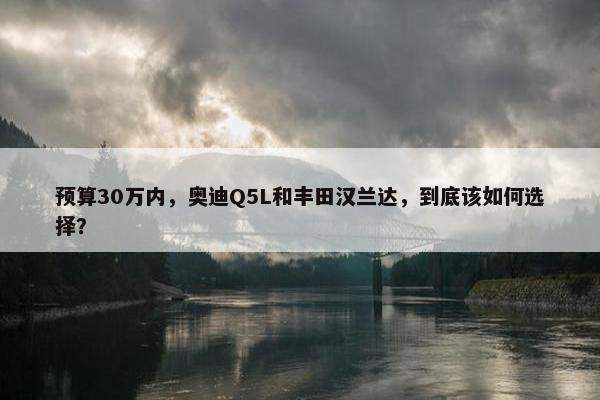 预算30万内，奥迪Q5L和丰田汉兰达，到底该如何选择？