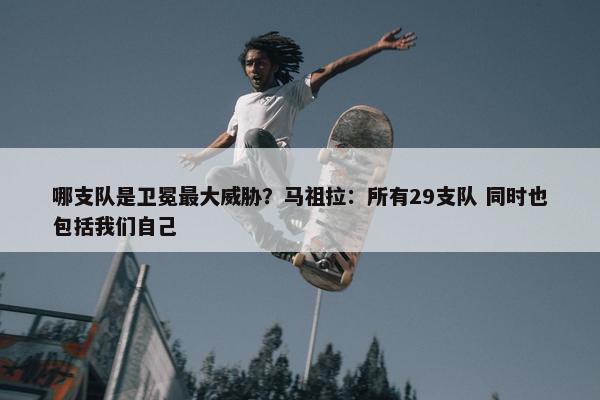 哪支队是卫冕最大威胁？马祖拉：所有29支队 同时也包括我们自己