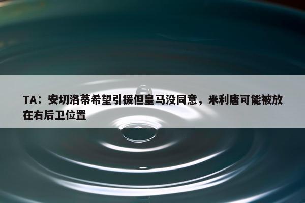 TA：安切洛蒂希望引援但皇马没同意，米利唐可能被放在右后卫位置