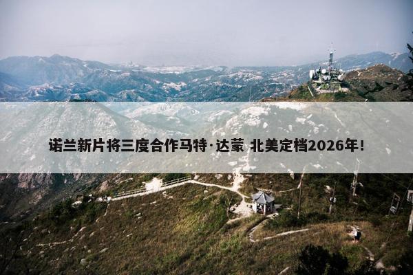 诺兰新片将三度合作马特·达蒙 北美定档2026年！