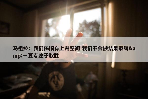 马祖拉：我们依旧有上升空间 我们不会被结果束缚&一直专注于取胜