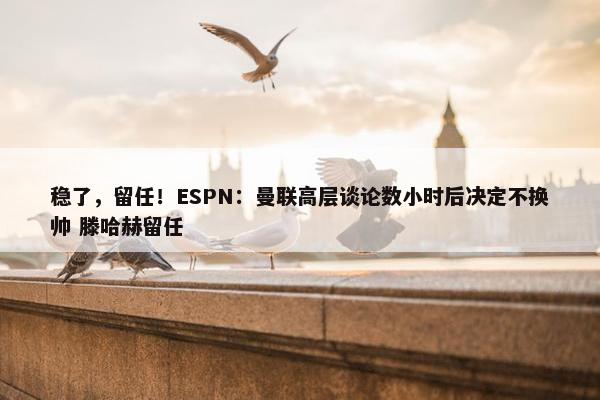 稳了，留任！ESPN：曼联高层谈论数小时后决定不换帅 滕哈赫留任