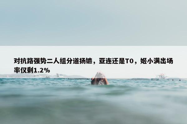 对抗路强势二人组分道扬镳，亚连还是T0，姬小满出场率仅剩1.2%