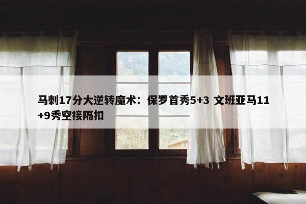 马刺17分大逆转魔术：保罗首秀5+3 文班亚马11+9秀空接隔扣