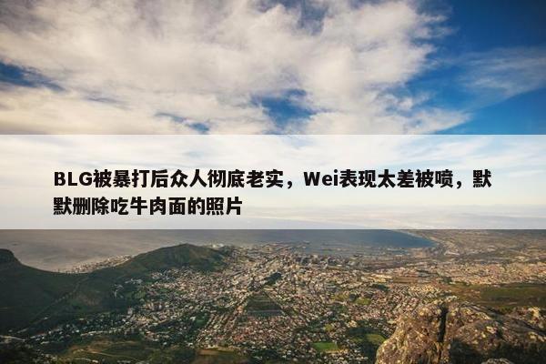 BLG被暴打后众人彻底老实，Wei表现太差被喷，默默删除吃牛肉面的照片