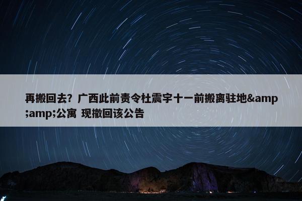 再搬回去？广西此前责令杜震宇十一前搬离驻地&amp;公寓 现撤回该公告