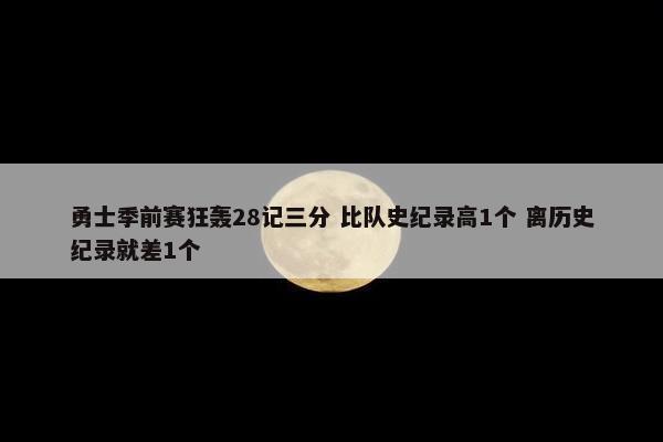 勇士季前赛狂轰28记三分 比队史纪录高1个 离历史纪录就差1个