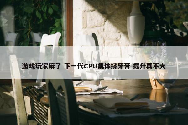 游戏玩家麻了 下一代CPU集体挤牙膏 提升真不大