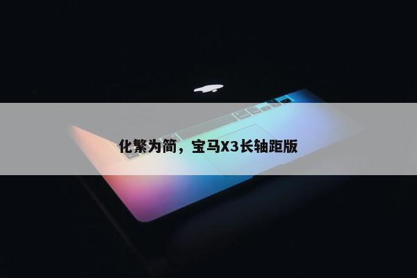 化繁为简，宝马X3长轴距版