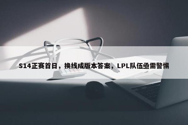 S14正赛首日，换线成版本答案，LPL队伍亟需警惕