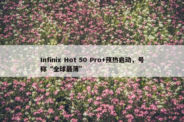 Infinix Hot 50 Pro+预热启动，号称“全球最薄”