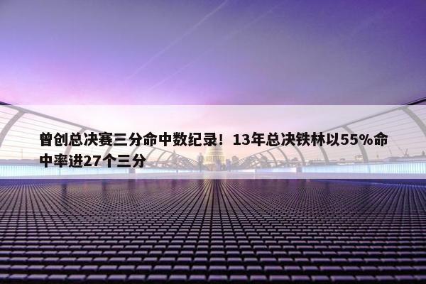 曾创总决赛三分命中数纪录！13年总决铁林以55%命中率进27个三分