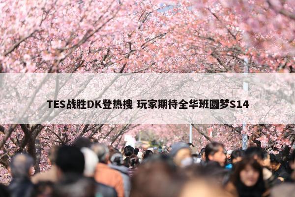 TES战胜DK登热搜 玩家期待全华班圆梦S14