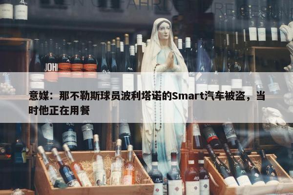 意媒：那不勒斯球员波利塔诺的Smart汽车被盗，当时他正在用餐