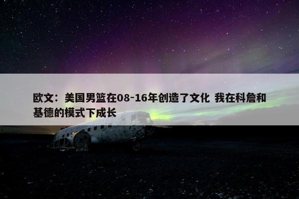 欧文：美国男篮在08-16年创造了文化 我在科詹和基德的模式下成长