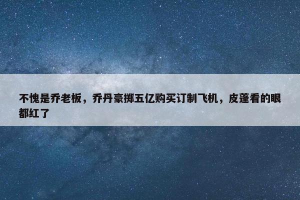 不愧是乔老板，乔丹豪掷五亿购买订制飞机，皮蓬看的眼都红了